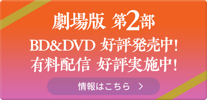 劇場版第2部 BD＆DVD 好評発売中！ 有料配信 好評実施中！