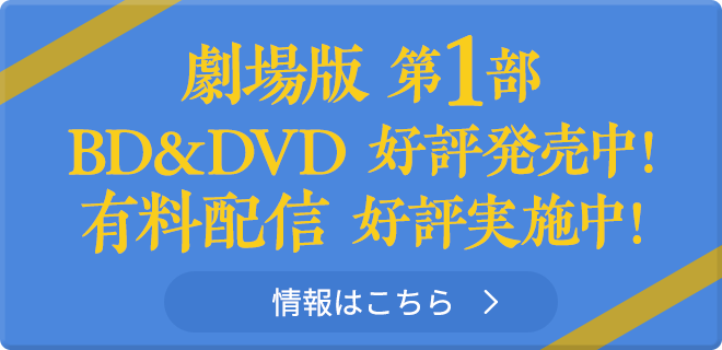 劇場版第1部 BD＆DVD 好評発売中！ 有料配信 好評実施中！