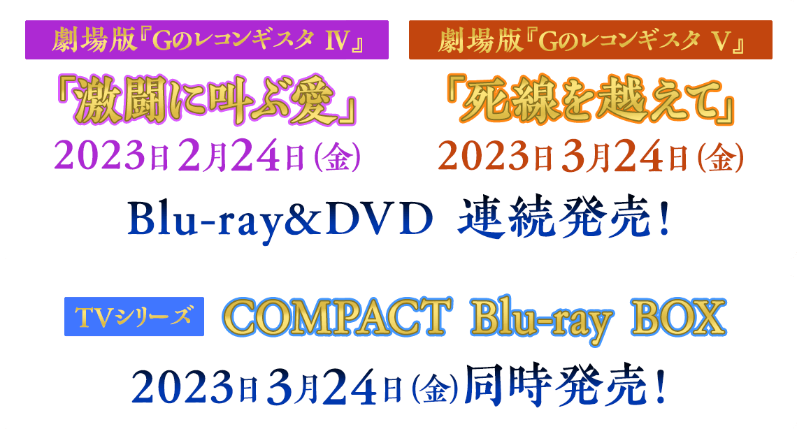 劇場版『Ｇのレコンギスタ Ⅳ』「激闘に叫ぶ愛」2023年2月24日（金）劇場版『Ｇのレコンギスタ Ⅴ』「死線を越えて」2023年3月24日（金）Blu-ray&DVD 連続発売！　TVシリーズ COMPACT Blu-ray BOX　2023日3月24日（金）同時発売！