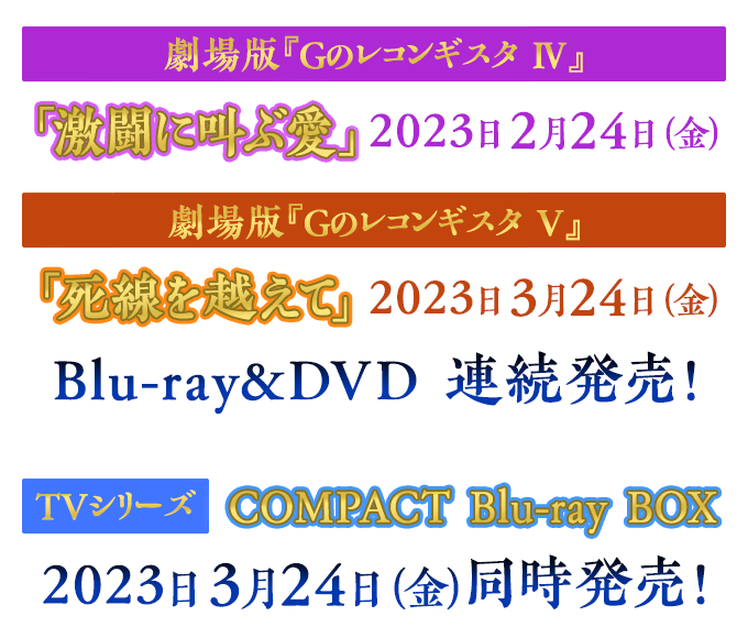 劇場版『Ｇのレコンギスタ Ⅳ』「激闘に叫ぶ愛」2023年2月24日（金）劇場版『Ｇのレコンギスタ Ⅴ』「死線を越えて」2023年3月24日（金）Blu-ray&DVD 連続発売！　TVシリーズ COMPACT Blu-ray BOX　2023日3月24日（金）同時発売！